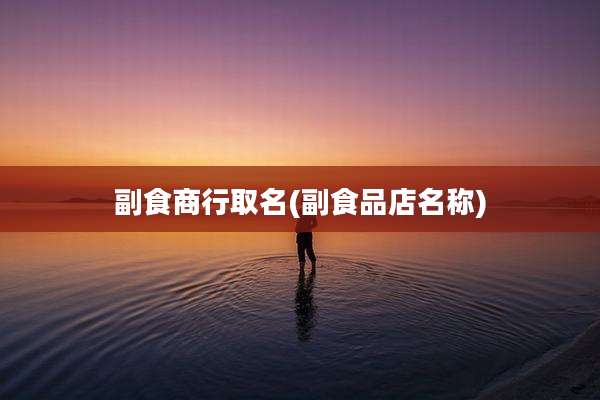 副食商行取名(副食品店名称)