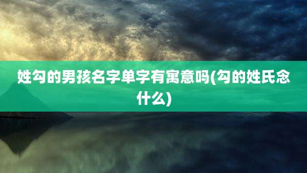 姓勾的男孩名字单字有寓意吗(勾的姓氏念什么)