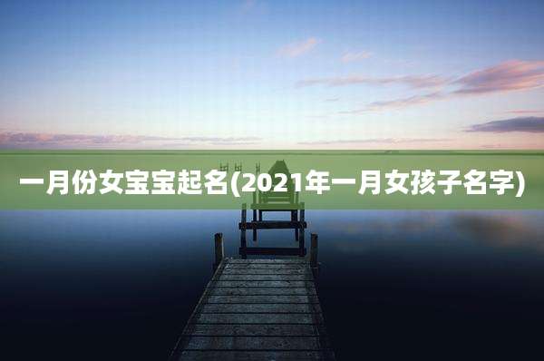 一月份女宝宝起名(2021年一月女孩子名字)