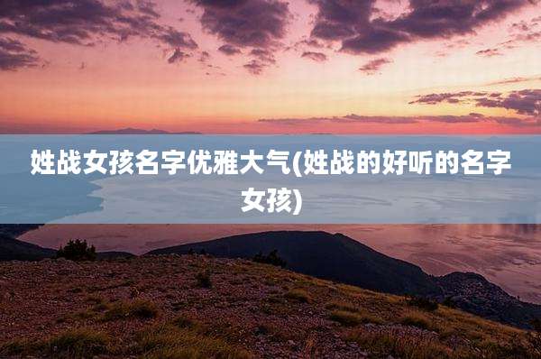 姓战女孩名字优雅大气(姓战的好听的名字女孩)