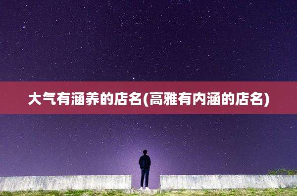 大气有涵养的店名(高雅有内涵的店名)