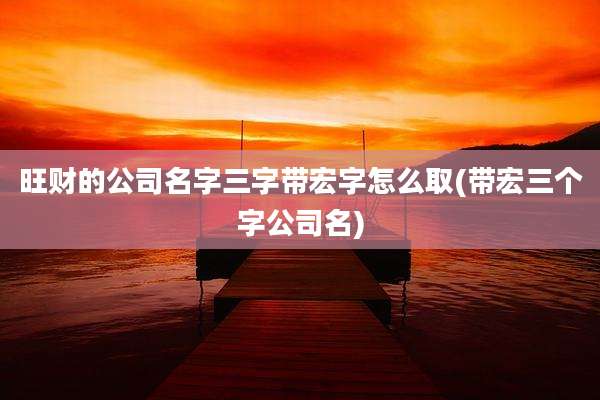旺财的公司名字三字带宏字怎么取(带宏三个字公司名)