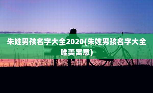 朱姓男孩名字大全2020(朱姓男孩名字大全唯美寓意)