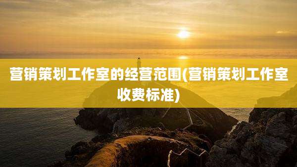 营销策划工作室的经营范围(营销策划工作室收费标准)