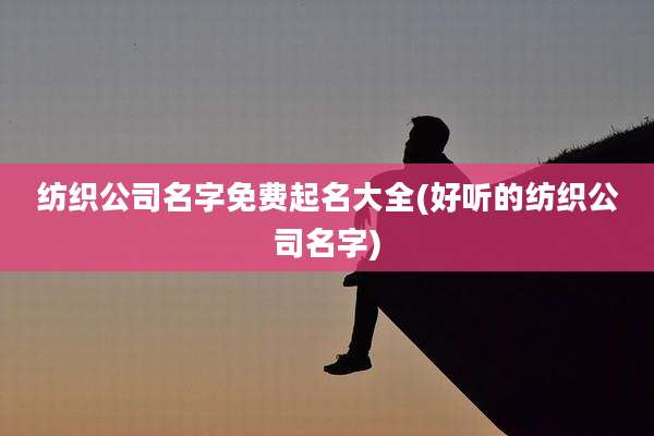 纺织公司名字免费起名大全(好听的纺织公司名字)