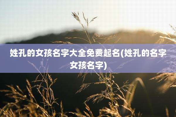姓孔的女孩名字大全免费起名(姓孔的名字女孩名字)