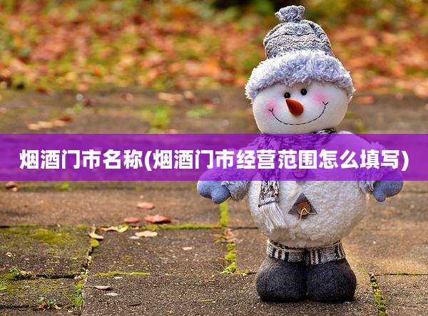 烟酒门市名称(烟酒门市经营范围怎么填写)