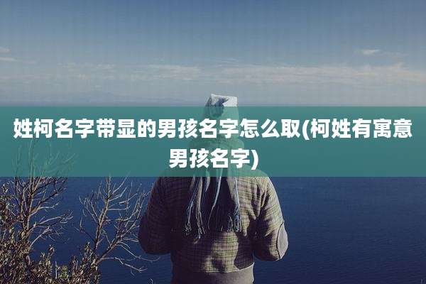 姓柯名字带显的男孩名字怎么取(柯姓有寓意男孩名字)