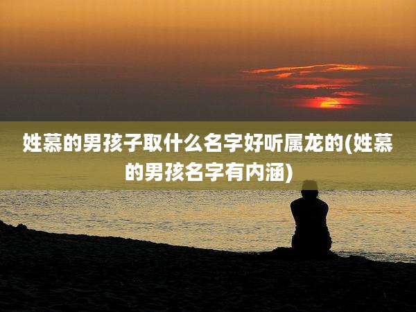 姓慕的男孩子取什么名字好听属龙的(姓慕的男孩名字有内涵)
