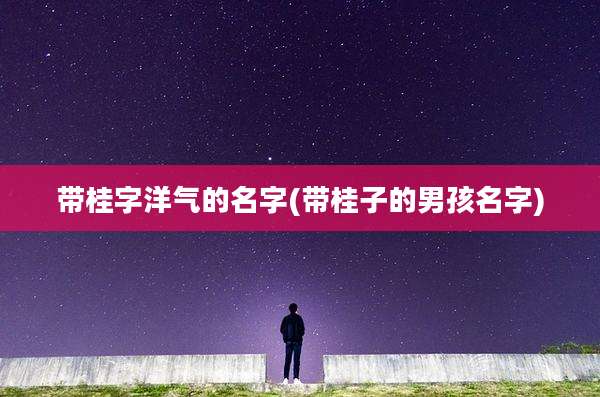 带桂字洋气的名字(带桂子的男孩名字)