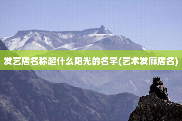 发艺店名称起什么阳光的名字(艺术发廊店名)
