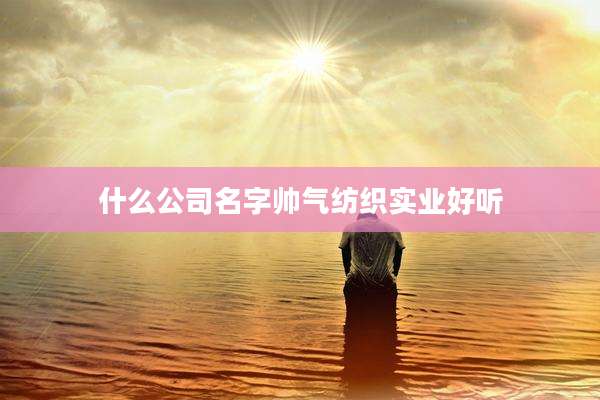 什么公司名字帅气纺织实业好听
