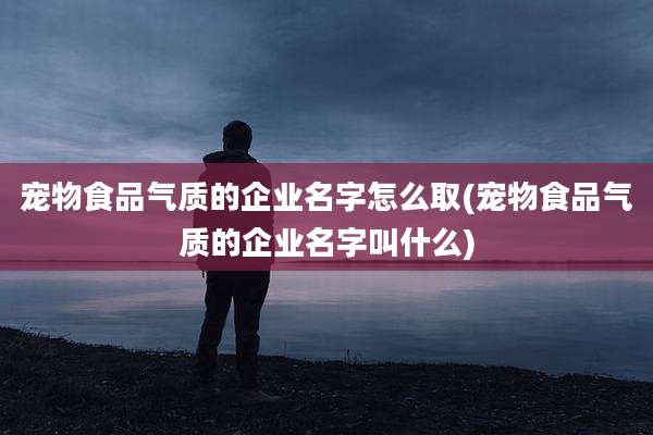 宠物食品气质的企业名字怎么取(宠物食品气质的企业名字叫什么)