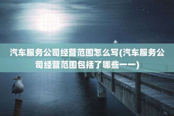 汽车服务公司经营范围怎么写(汽车服务公司经营范围包括了哪些一一)