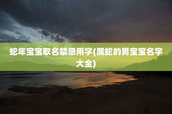 蛇年宝宝取名禁忌用字(属蛇的男宝宝名字大全)