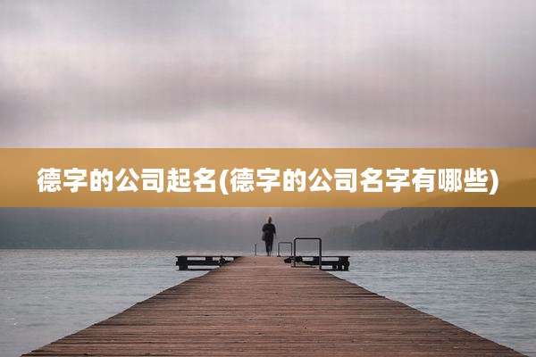 德字的公司起名(德字的公司名字有哪些)