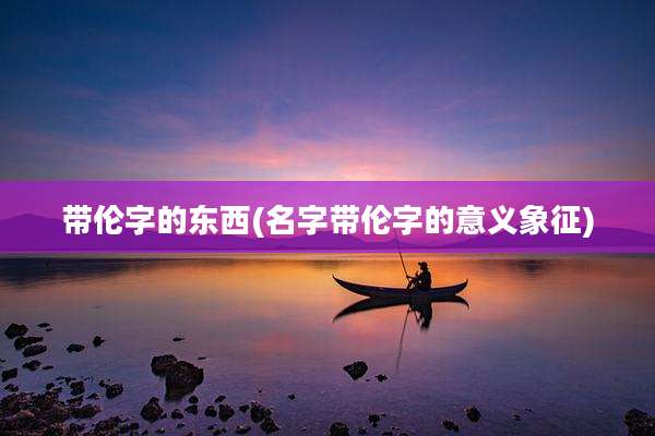 带伦字的东西(名字带伦字的意义象征)