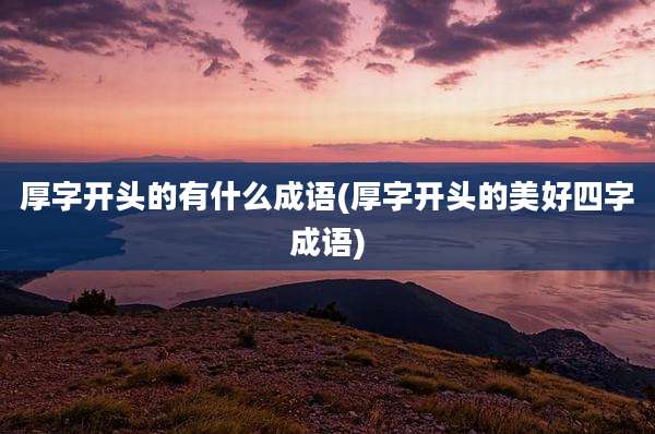 厚字开头的有什么成语(厚字开头的美好四字成语)