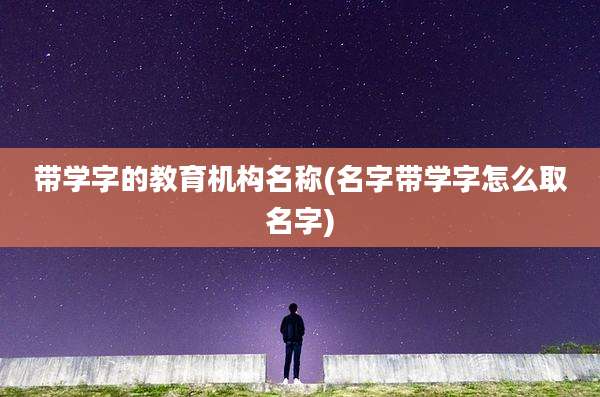 带学字的教育机构名称(名字带学字怎么取名字)