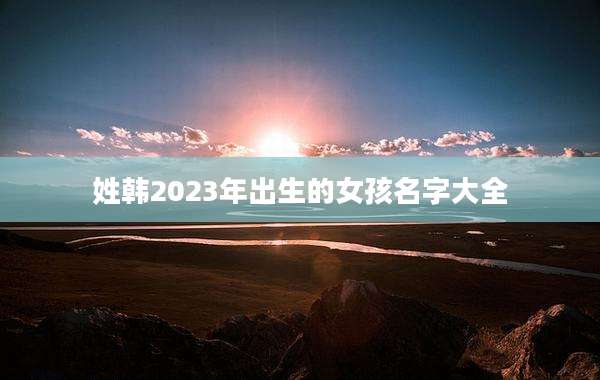 姓韩2023年出生的女孩名字大全