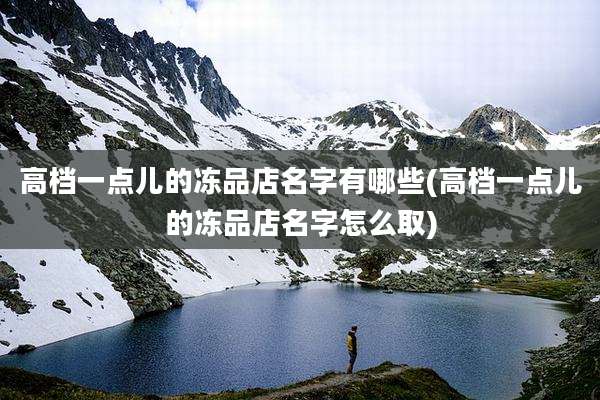 高档一点儿的冻品店名字有哪些(高档一点儿的冻品店名字怎么取)