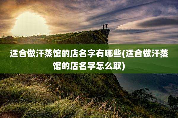 适合做汗蒸馆的店名字有哪些(适合做汗蒸馆的店名字怎么取)