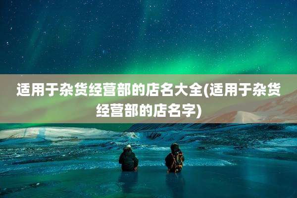 适用于杂货经营部的店名大全(适用于杂货经营部的店名字)