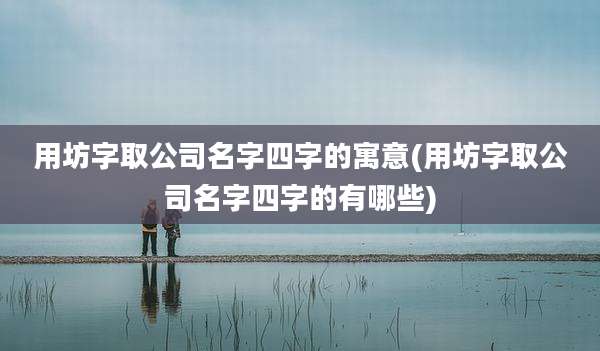 用坊字取公司名字四字的寓意(用坊字取公司名字四字的有哪些)