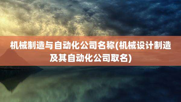 机械制造与自动化公司名称(机械设计制造及其自动化公司取名)