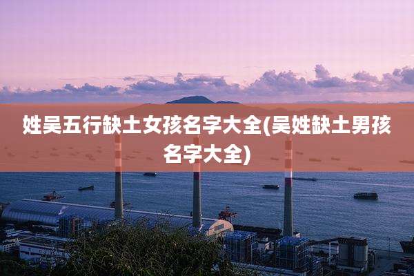 姓吴五行缺土女孩名字大全(吴姓缺土男孩名字大全)
