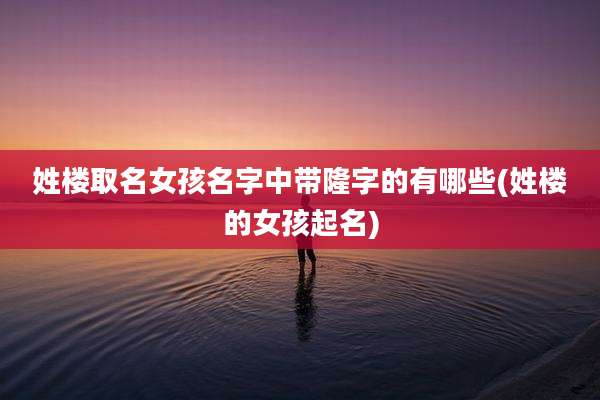 姓楼取名女孩名字中带隆字的有哪些(姓楼的女孩起名)