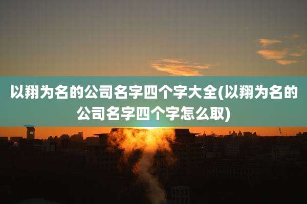 以翔为名的公司名字四个字大全(以翔为名的公司名字四个字怎么取)