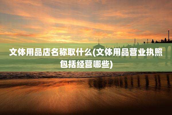 文体用品店名称取什么(文体用品营业执照包括经营哪些)