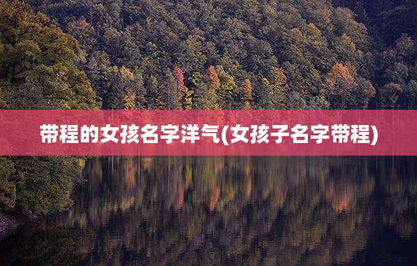 带程的女孩名字洋气(女孩子名字带程)
