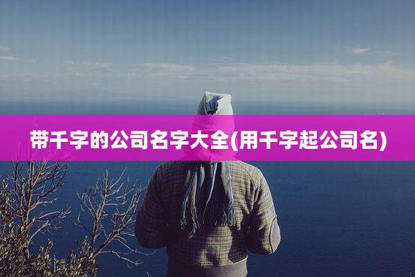 带千字的公司名字大全(用千字起公司名)