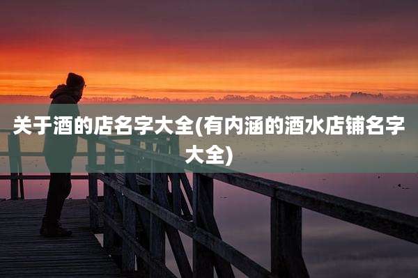 关于酒的店名字大全(有内涵的酒水店铺名字大全)