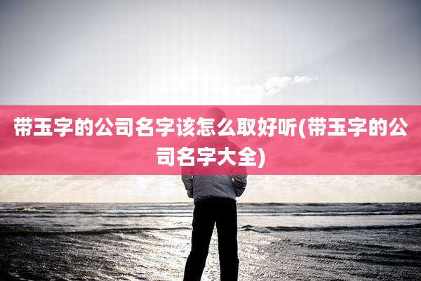 带玉字的公司名字该怎么取好听(带玉字的公司名字大全)
