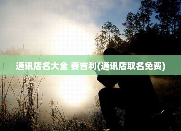 通讯店名大全 要吉利(通讯店取名免费)