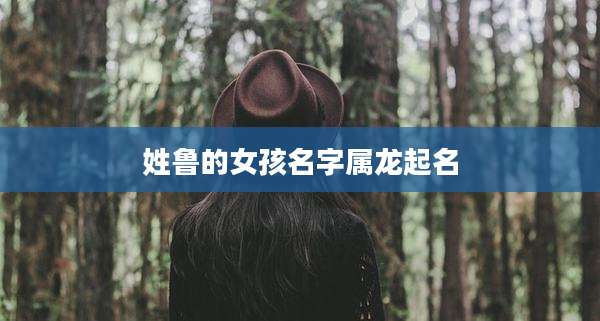 姓鲁的女孩名字属龙起名