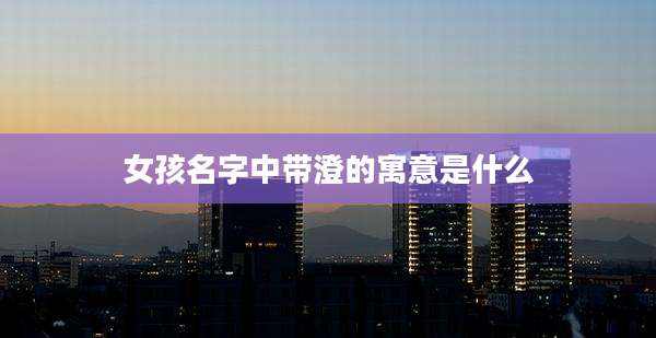 女孩名字中带澄的寓意是什么