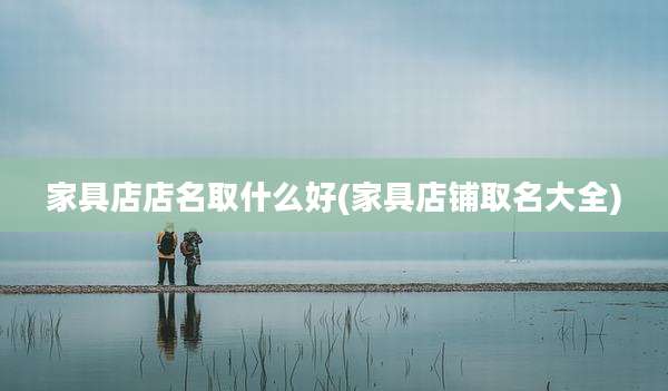 家具店店名取什么好(家具店铺取名大全)