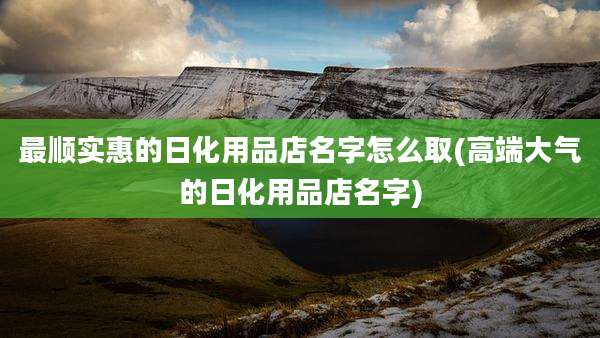 最顺实惠的日化用品店名字怎么取(高端大气的日化用品店名字)