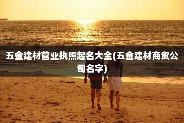 五金建材营业执照起名大全(五金建材商贸公司名字)