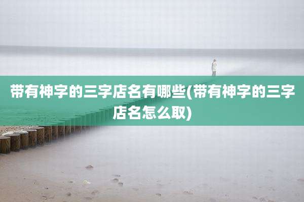 带有神字的三字店名有哪些(带有神字的三字店名怎么取)