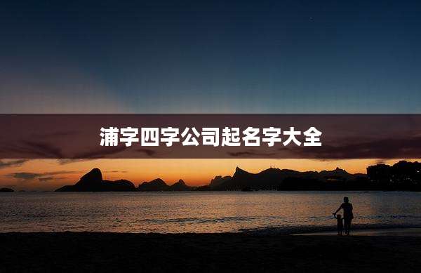 浦字四字公司起名字大全