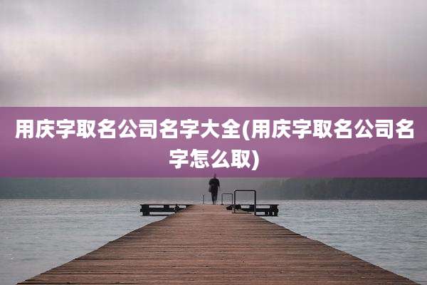 用庆字取名公司名字大全(用庆字取名公司名字怎么取)