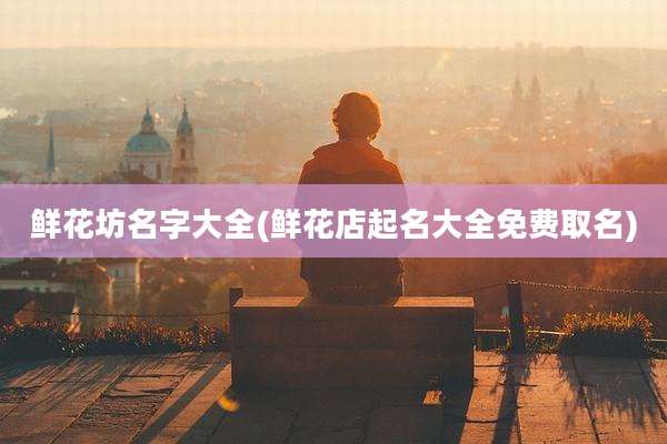鲜花坊名字大全(鲜花店起名大全免费取名)