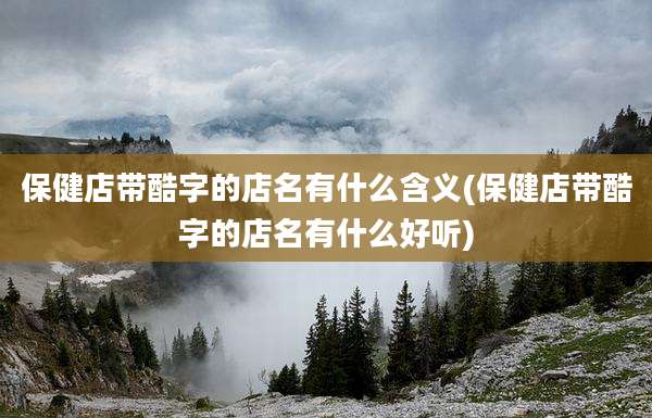 保健店带酷字的店名有什么含义(保健店带酷字的店名有什么好听)