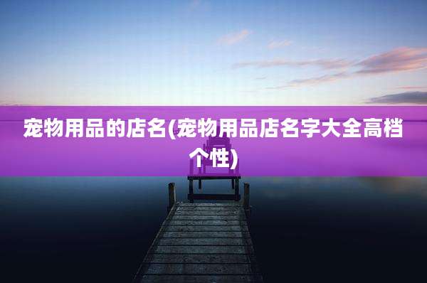 宠物用品的店名(宠物用品店名字大全高档个性)