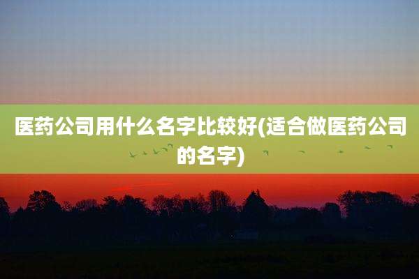 医药公司用什么名字比较好(适合做医药公司的名字)